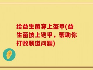 给益生菌穿上盔甲(益生菌披上铠甲，帮助你打败肠道问题)