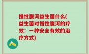 慢性腹泻益生菌什么(益生菌对慢性腹泻的疗效：一种安全有效的治疗方式)