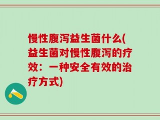 慢性腹泻益生菌什么(益生菌对慢性腹泻的疗效：一种安全有效的治疗方式)