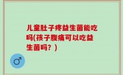 儿童肚子疼益生菌能吃吗(孩子腹痛可以吃益生菌吗？)