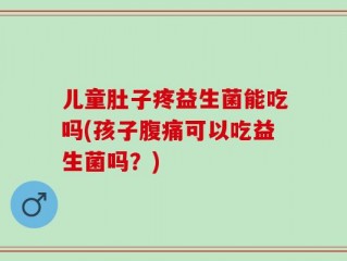 儿童肚子疼益生菌能吃吗(孩子腹痛可以吃益生菌吗？)