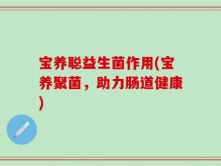 宝养聪益生菌作用(宝养聚菌，助力肠道健康)