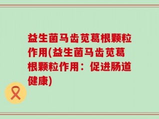 益生菌马齿苋葛根颗粒作用(益生菌马齿苋葛根颗粒作用：促进肠道健康)