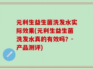 元利生益生菌洗发水实际效果(元利生益生菌洗发水真的有效吗？-产品测评)