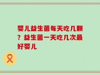 婴儿益生菌每天吃几颗？益生菌一天吃几次最好婴儿