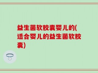 益生菌软胶囊婴儿的(适合婴儿的益生菌软胶囊)