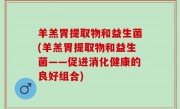 羊羔胃提取物和益生菌(羊羔胃提取物和益生菌——促进消化健康的良好组合)