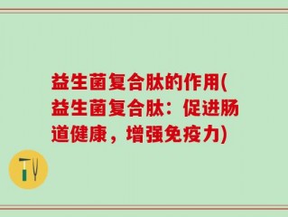 益生菌复合肽的作用(益生菌复合肽：促进肠道健康，增强免疫力)