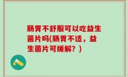 肠胃不舒服可以吃益生菌片吗(肠胃不适，益生菌片可缓解？)