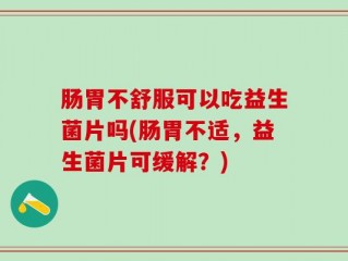 肠胃不舒服可以吃益生菌片吗(肠胃不适，益生菌片可缓解？)