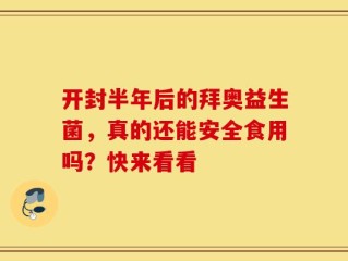 开封半年后的拜奥益生菌，真的还能安全食用吗？快来看看