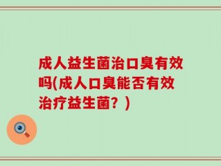 成人益生菌治口臭有效吗(成人口臭能否有效治疗益生菌？)