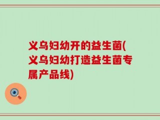 义乌妇幼开的益生菌(义乌妇幼打造益生菌专属产品线)