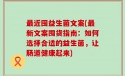 最近囤益生菌文案(最新文案囤货指南：如何选择合适的益生菌，让肠道健康起来)