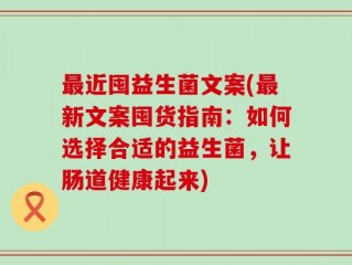 最近囤益生菌文案(最新文案囤货指南：如何选择合适的益生菌，让肠道健康起来)