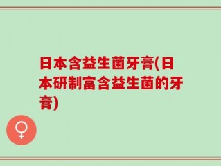 日本含益生菌牙膏(日本研制富含益生菌的牙膏)