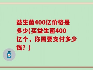益生菌400亿价格是多少(买益生菌400亿个，你需要支付多少钱？)