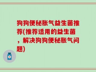 狗狗便秘胀气益生菌推荐(推荐适用的益生菌，解决狗狗便秘胀气问题)