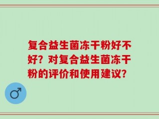 复合益生菌冻干粉好不好？对复合益生菌冻干粉的评价和使用建议？
