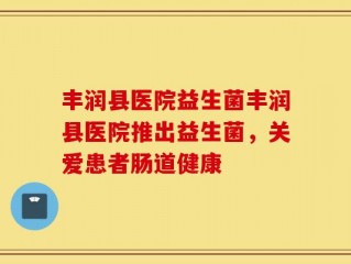 丰润县医院益生菌丰润县医院推出益生菌，关爱患者肠道健康