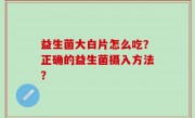 益生菌大白片怎么吃？正确的益生菌摄入方法？