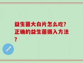 益生菌大白片怎么吃？正确的益生菌摄入方法？