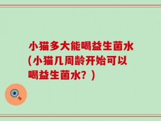 小猫多大能喝益生菌水(小猫几周龄开始可以喝益生菌水？)