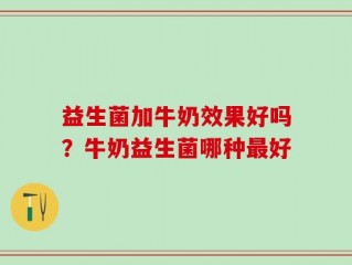 益生菌加牛奶效果好吗？牛奶益生菌哪种最好