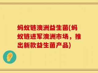 蚂蚁链澳洲益生菌(蚂蚁链进军澳洲市场，推出新款益生菌产品)