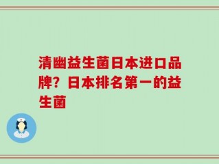 清幽益生菌日本进口品牌？日本排名第一的益生菌