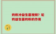 奶粉冲益生菌视频？驼奶益生菌奶粉的作用