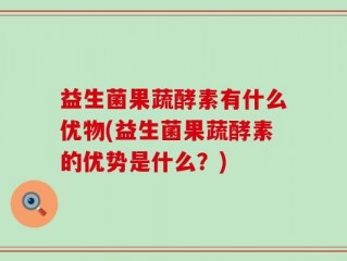 益生菌果蔬酵素有什么优物(益生菌果蔬酵素的优势是什么？)