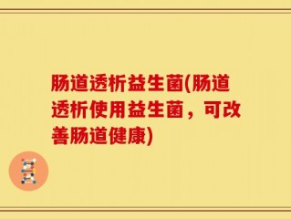 肠道透析益生菌(肠道透析使用益生菌，可改善肠道健康)