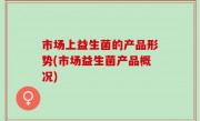 市场上益生菌的产品形势(市场益生菌产品概况)