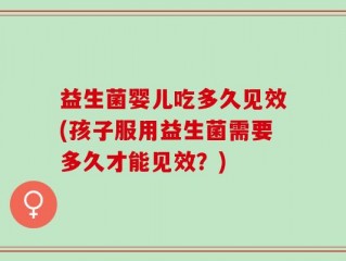 益生菌婴儿吃多久见效(孩子服用益生菌需要多久才能见效？)