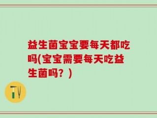 益生菌宝宝要每天都吃吗(宝宝需要每天吃益生菌吗？)