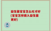 益生菌宝宝怎么吃才好(宝宝怎样摄入益生菌更好)