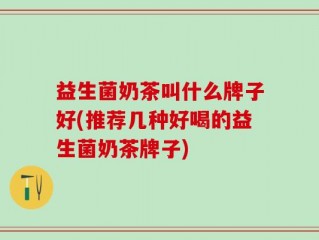 益生菌奶茶叫什么牌子好(推荐几种好喝的益生菌奶茶牌子)