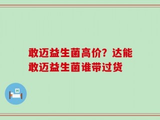 敢迈益生菌高价？达能敢迈益生菌谁带过货