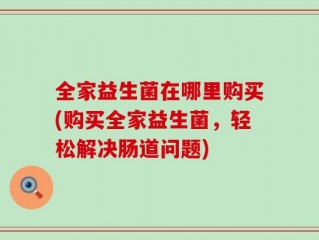 全家益生菌在哪里购买(购买全家益生菌，轻松解决肠道问题)