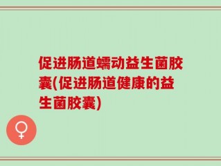 促进肠道蠕动益生菌胶囊(促进肠道健康的益生菌胶囊)