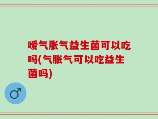 嗳气胀气益生菌可以吃吗(气胀气可以吃益生菌吗)