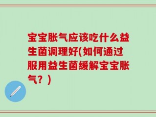 宝宝胀气应该吃什么益生菌调理好(如何通过服用益生菌缓解宝宝胀气？)
