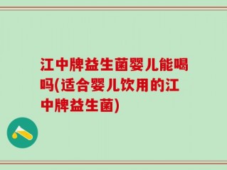江中牌益生菌婴儿能喝吗(适合婴儿饮用的江中牌益生菌)
