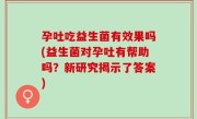 孕吐吃益生菌有效果吗(益生菌对孕吐有帮助吗？新研究揭示了答案)