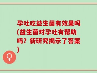 孕吐吃益生菌有效果吗(益生菌对孕吐有帮助吗？新研究揭示了答案)