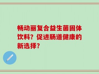 畅动丽复合益生菌固体饮料？促进肠道健康的新选择？