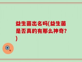 益生菌出名吗(益生菌是否真的有那么神奇？)