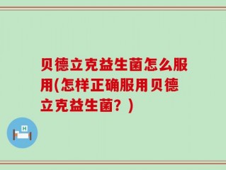 贝德立克益生菌怎么服用(怎样正确服用贝德立克益生菌？)