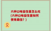 六种口味益生菌怎么吃(六种口味益生菌如何使用最佳？)